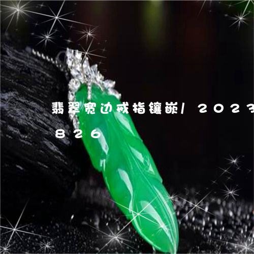 翡翠宽边戒指镶嵌/2023080173826