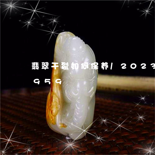 翡翠干裂如何保养/2023120413959