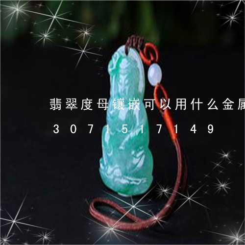 翡翠度母镶嵌可以用什么金属镶嵌/2023071517149