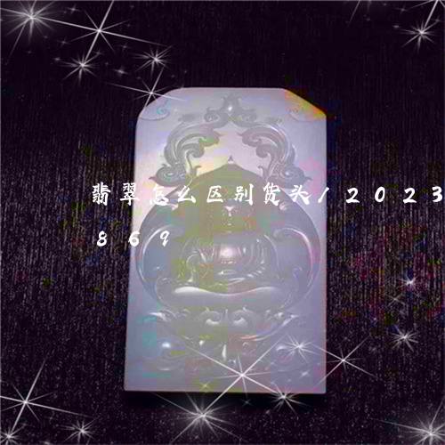 翡翠怎么区别货头/2023041596869