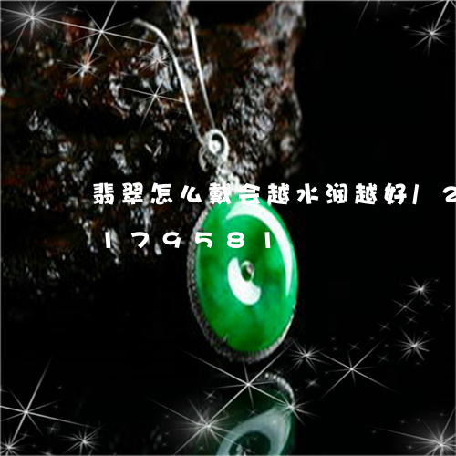 翡翠怎么戴会越水润越好/2023110179581