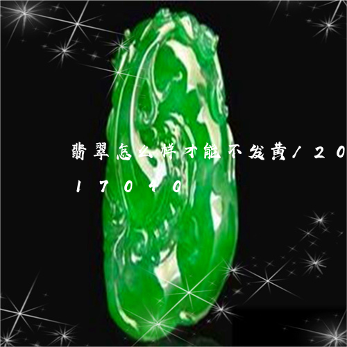 翡翠怎么样才能不发黄/2023081317040