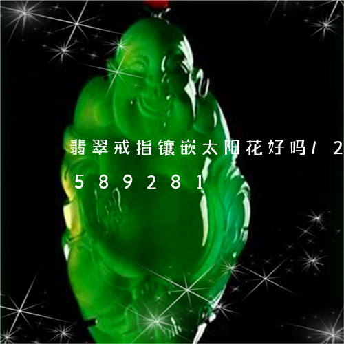 翡翠戒指镶嵌太阳花好吗/2023112589281