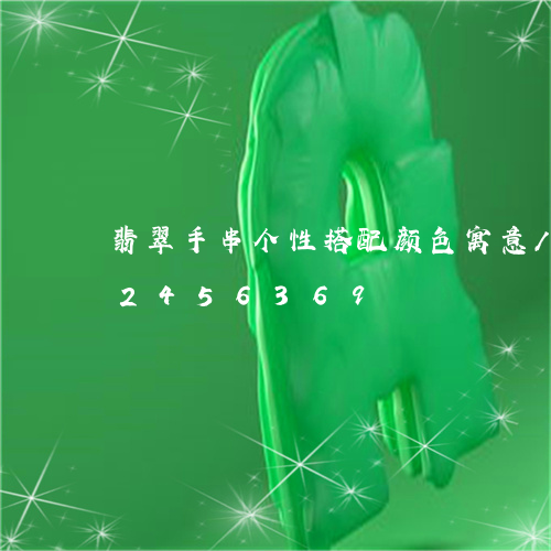 翡翠手串个性搭配颜色寓意/2023072456369