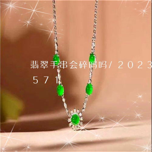 翡翠手串会碎吗吗/2023041289571