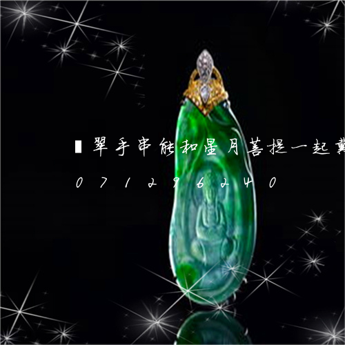 翡翠手串能和星月菩提一起戴吗/2023071296240