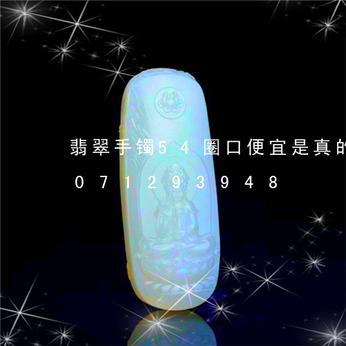 翡翠手镯54圈口便宜是真的吗/2023071293948