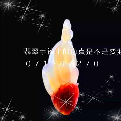 翡翠手镯上的白点是不是要泡水/2023071267270