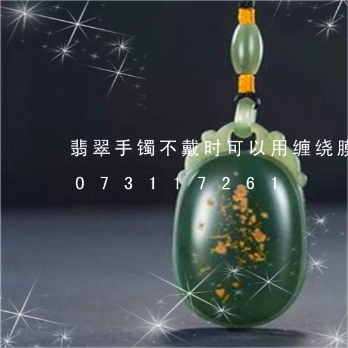 翡翠手镯不戴时可以用缠绕膜吗/2023073117261