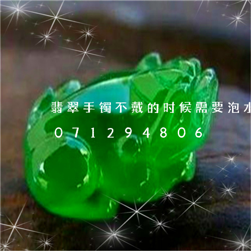 翡翠手镯不戴的时候需要泡水吗/2023071294806