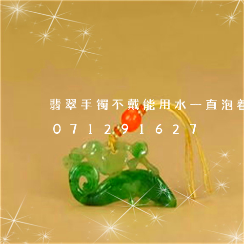 翡翠手镯不戴能用水一直泡着吗/2023071291627