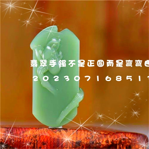 翡翠手镯不是正圆而是弯弯曲曲的怎么说/2023071685137