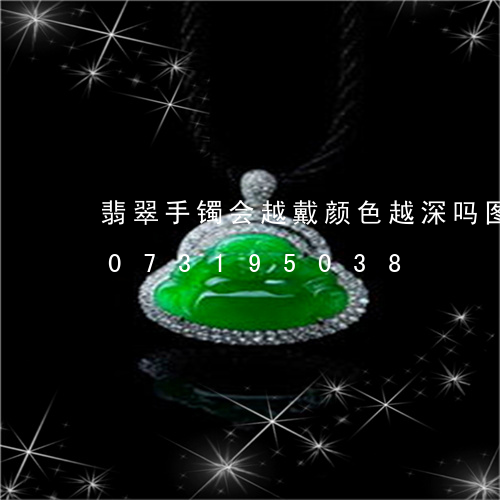 翡翠手镯会越戴颜色越深吗图片/2023073195038