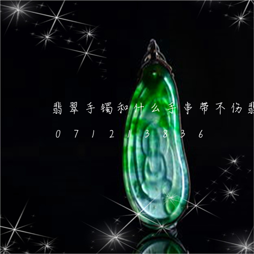 翡翠手镯和什么手串带不伤翡翠/2023071213836