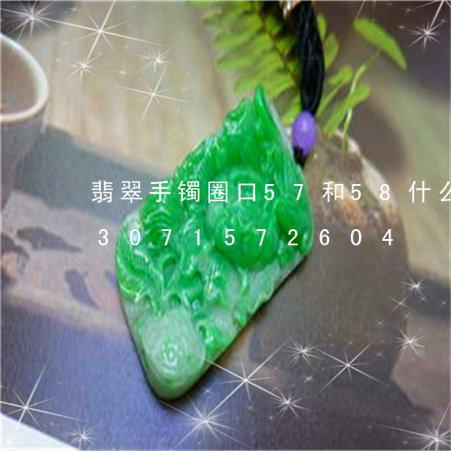 翡翠手镯圈口57和58什么区别/2023071572604