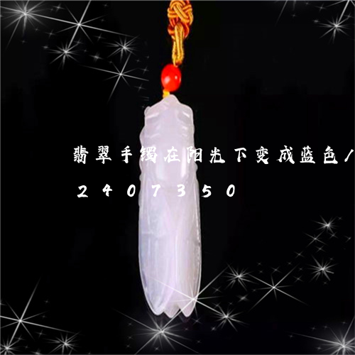 翡翠手镯在阳光下变成蓝色/2023072407350