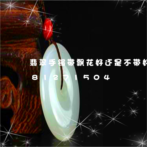 翡翠手镯带飘花好还是不带好/2023081271504