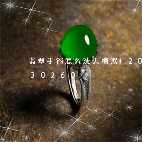 翡翠手镯怎么洗去棉絮/2023092830260