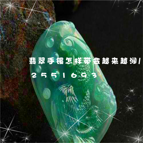 翡翠手镯怎样带会越来越润/2023072551693