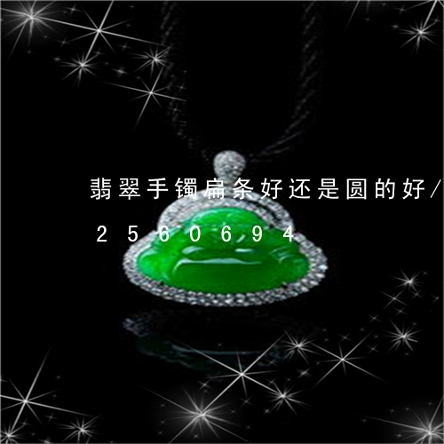 翡翠手镯扁条好还是圆的好/2023072560694