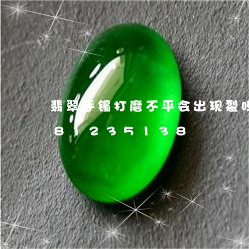 翡翠手镯打磨不平会出现裂吗/2023081235138