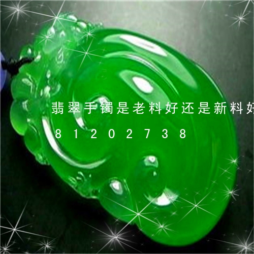 翡翠手镯是老料好还是新料好/2023081202738