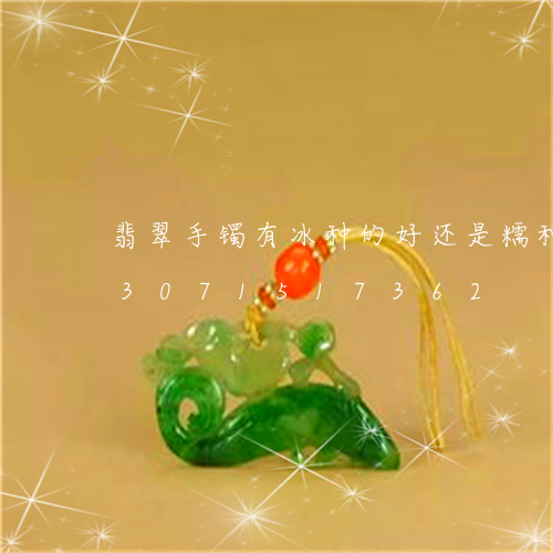 翡翠手镯有冰种的好还是糯种的好/2023071517362