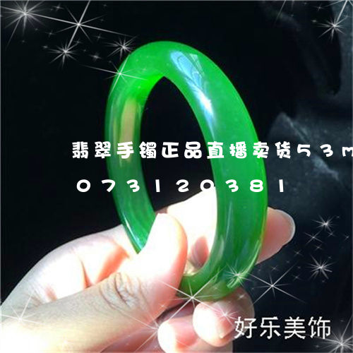 翡翠手镯正品直播卖货53mm/2023073120381