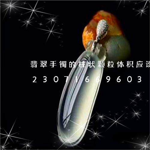 翡翠手镯的柱状颗粒体积应该是多少/2023071669603