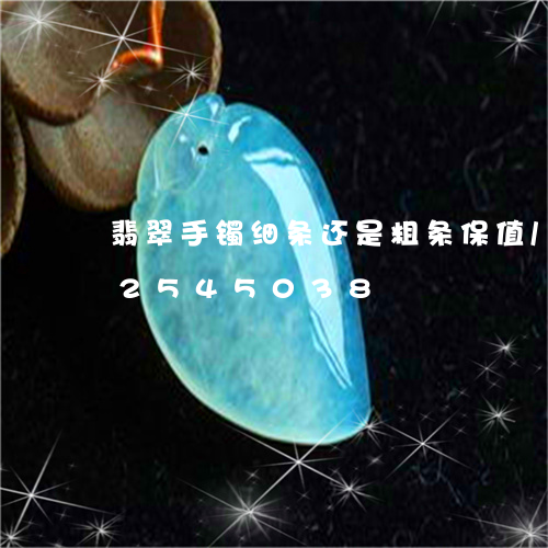 翡翠手镯细条还是粗条保值/2023072545038