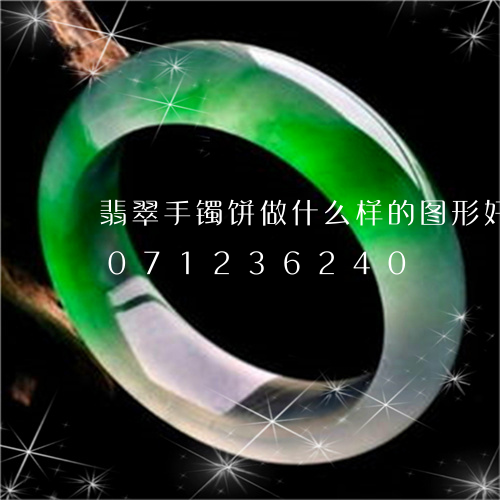 翡翠手镯饼做什么样的图形好看/2023071236240