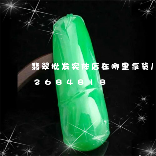 翡翠批发实体店在哪里拿货/2023072684818