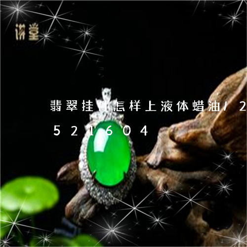 翡翠挂件怎样上液体蜡油/2023112521604