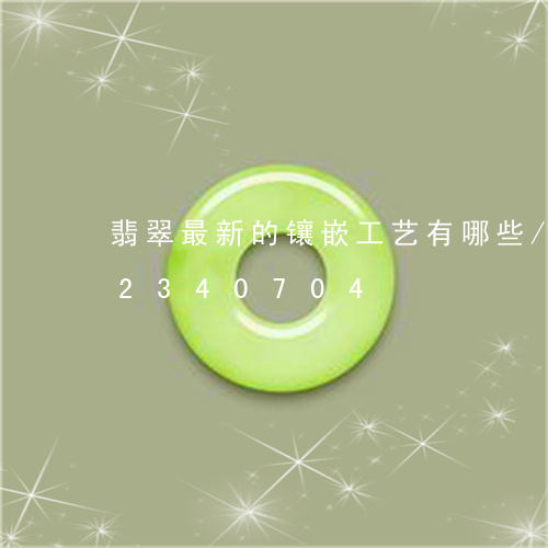 翡翠最新的镶嵌工艺有哪些/2023072340704