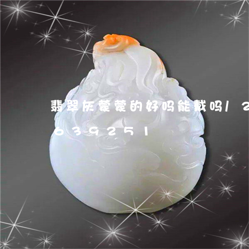 翡翠灰蒙蒙的好吗能戴吗/2023111639251