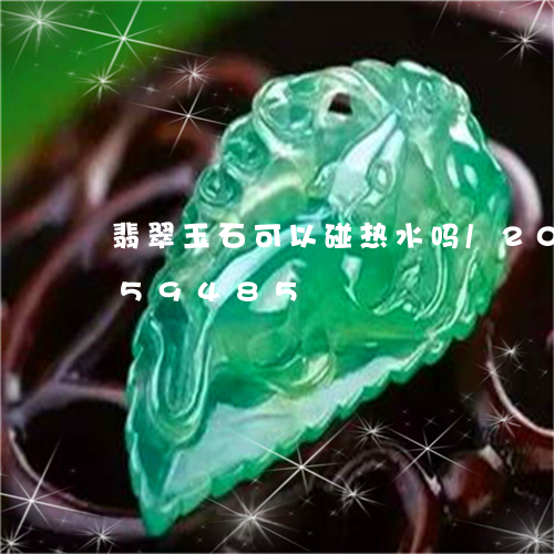 翡翠玉石可以碰热水吗/2023092959485