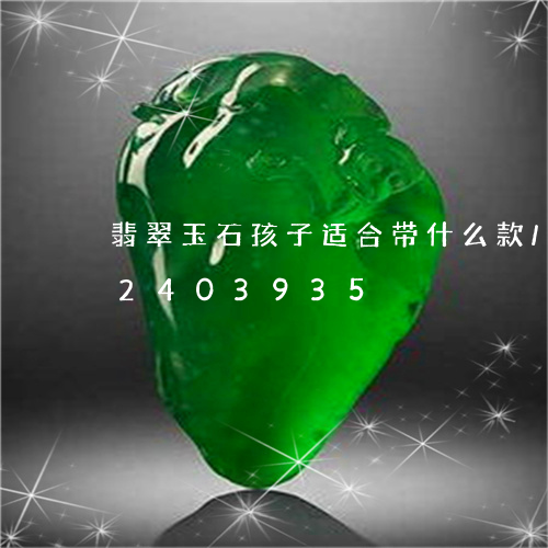 翡翠玉石孩子适合带什么款/2023072403935