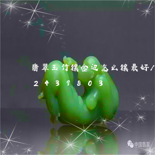 翡翠玉竹镶金边怎么镶最好/2023072439803