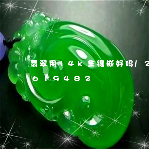 翡翠用14k金镶嵌好吗/2023111619482