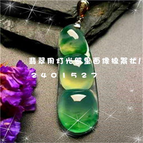 翡翠用灯光照里面像棉絮状/2023072401527