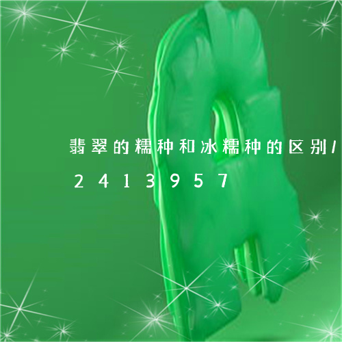 翡翠的糯种和冰糯种的区别/2023072413957