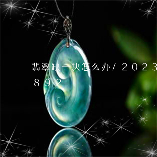 翡翠缺一块怎么办/2023032981892