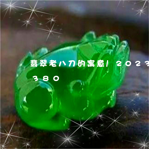 翡翠老八刀的寓意/2023032963380