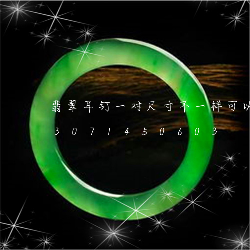 翡翠耳钉一对尺寸不一样可以买吗/2023071450603