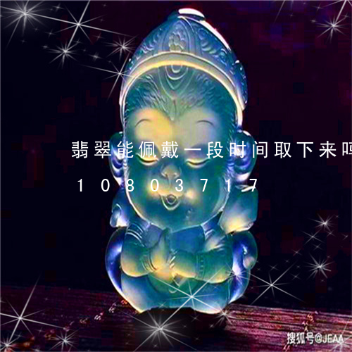 翡翠能佩戴一段时间取下来吗/2023110803717