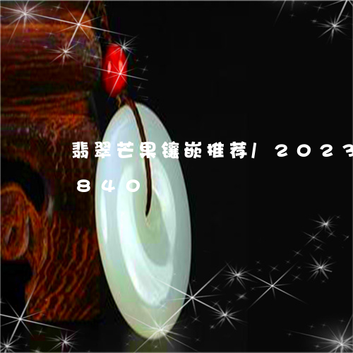 翡翠芒果镶嵌推荐/2023032846840