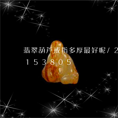 翡翠葫芦戒指多厚最好呢/2023103153805