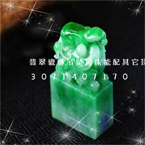 翡翠貔貅吊坠顶珠能配其它顶珠吗/2023071407170