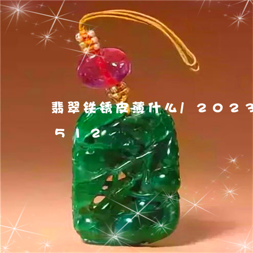 翡翠铁锈皮薄什么/2023032853512