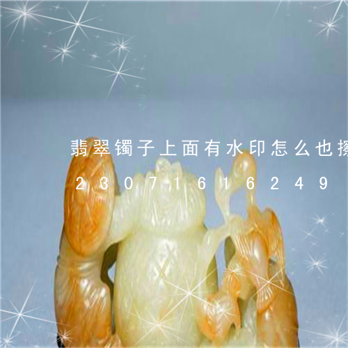 翡翠镯子上面有水印怎么也擦不干净/2023071616249